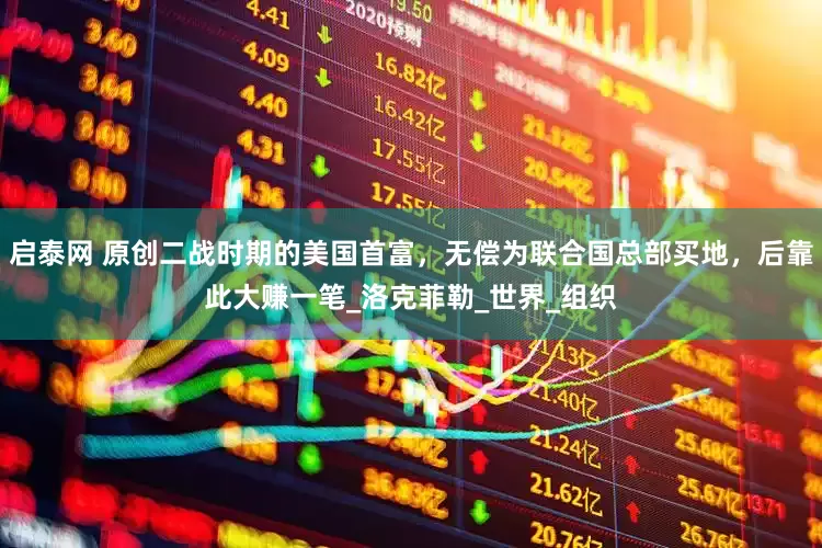 启泰网 原创二战时期的美国首富，无偿为联合国总部买地，后靠此大赚一笔_洛克菲勒_世界_组织