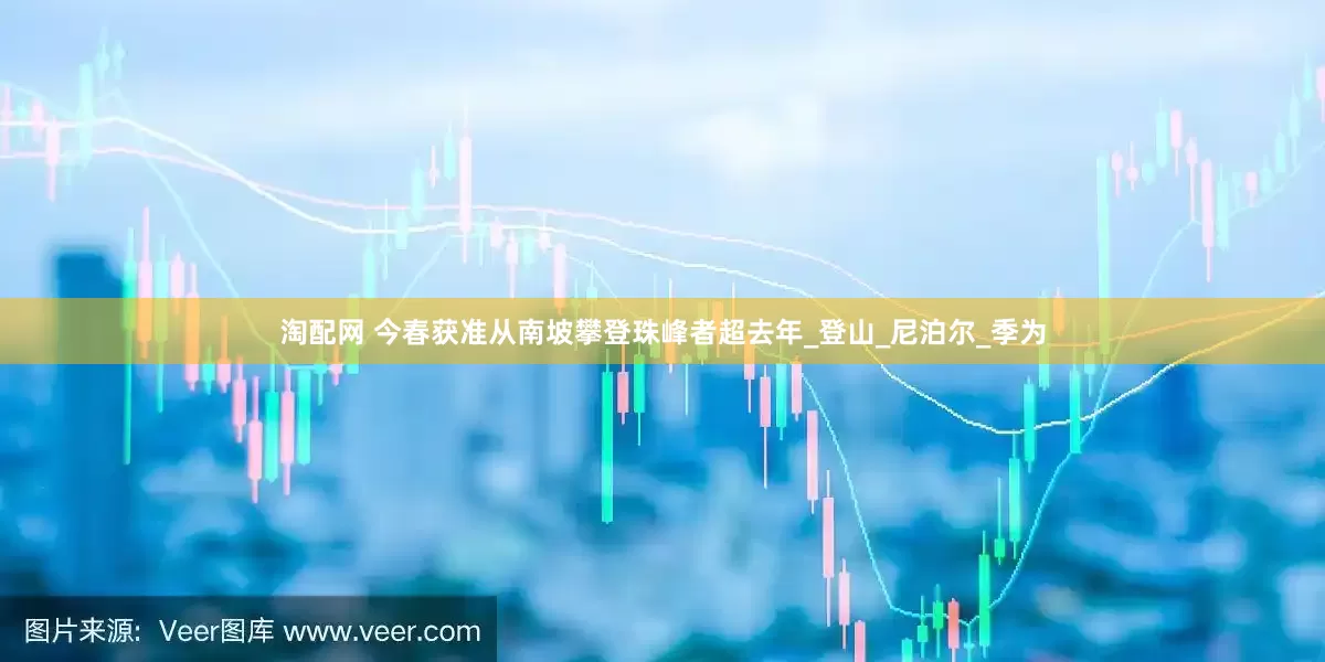 淘配网 今春获准从南坡攀登珠峰者超去年_登山_尼泊尔_季为