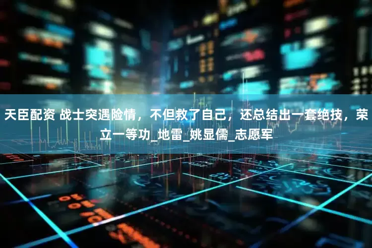天臣配资 战士突遇险情，不但救了自己，还总结出一套绝技，荣立一等功_地雷_姚显儒_志愿军