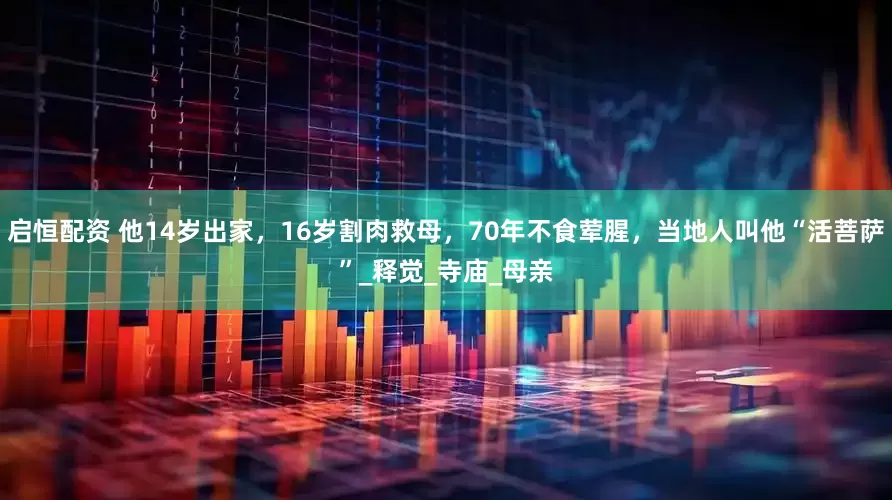 启恒配资 他14岁出家，16岁割肉救母，70年不食荤腥，当地人叫他“活菩萨”_释觉_寺庙_母亲
