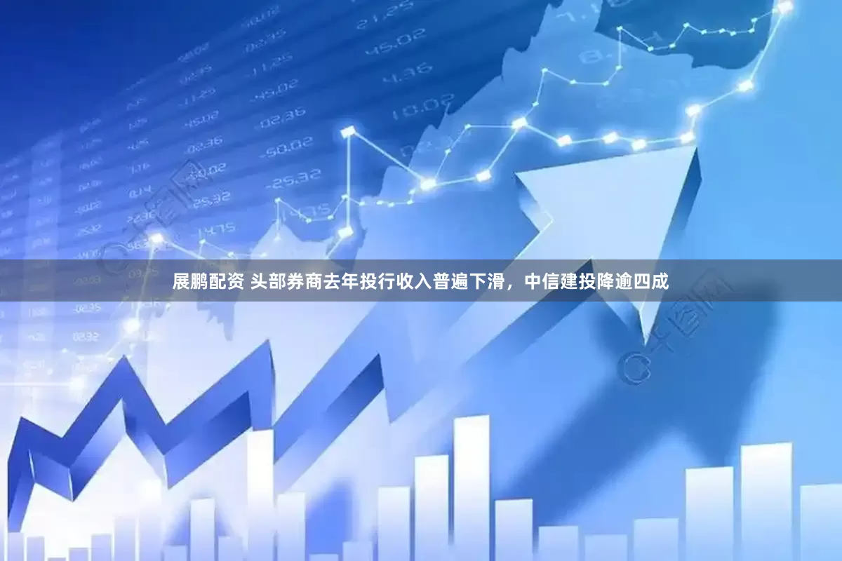 展鹏配资 头部券商去年投行收入普遍下滑，中信建投降逾四成