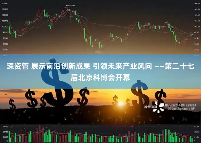 深资管 展示前沿创新成果 引领未来产业风向 ——第二十七届北京科博会开幕