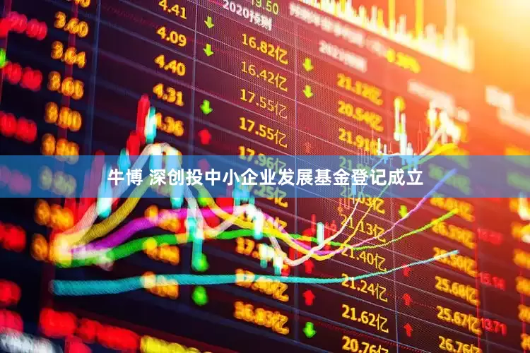 牛博 深创投中小企业发展基金登记成立