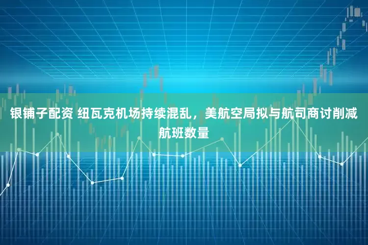 银铺子配资 纽瓦克机场持续混乱，美航空局拟与航司商讨削减航班数量