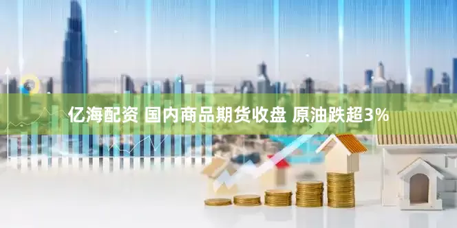 亿海配资 国内商品期货收盘 原油跌超3%