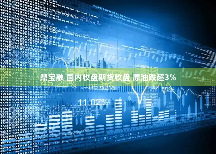 鼎宝融 国内收盘期货收盘 原油跌超3%