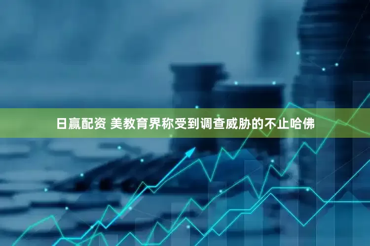 日赢配资 美教育界称受到调查威胁的不止哈佛