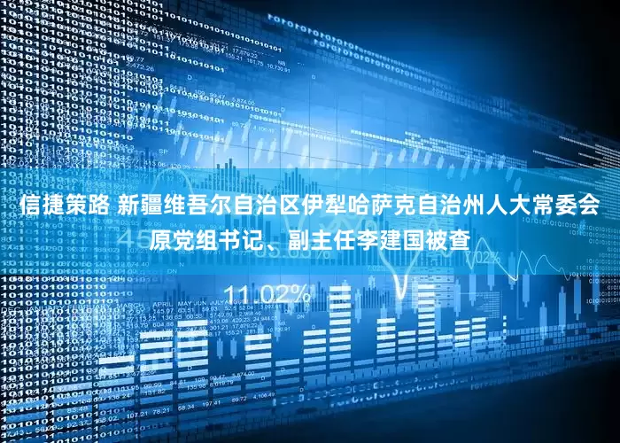 信捷策路 新疆维吾尔自治区伊犁哈萨克自治州人大常委会原党组书记、副主任李建国被查