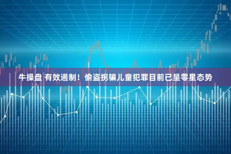 牛操盘 有效遏制！偷盗拐骗儿童犯罪目前已呈零星态势
