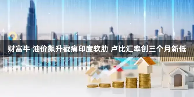 财富牛 油价飙升戳痛印度软肋 卢比汇率创三个月新低