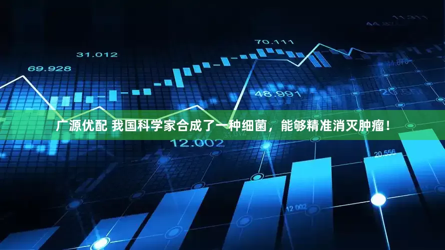 广源优配 我国科学家合成了一种细菌，能够精准消灭肿瘤！