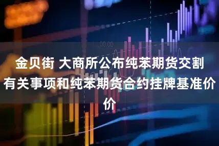 金贝街 大商所公布纯苯期货交割有关事项和纯苯期货合约挂牌基准价