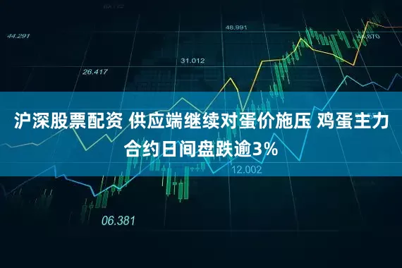 沪深股票配资 供应端继续对蛋价施压 鸡蛋主力合约日间盘跌逾3%