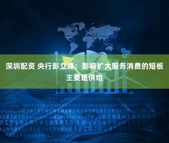 深圳配资 央行彭立峰：影响扩大服务消费的短板主要是供给