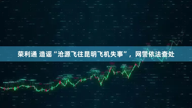 荣利通 造谣“沧源飞往昆明飞机失事”，网警依法查处