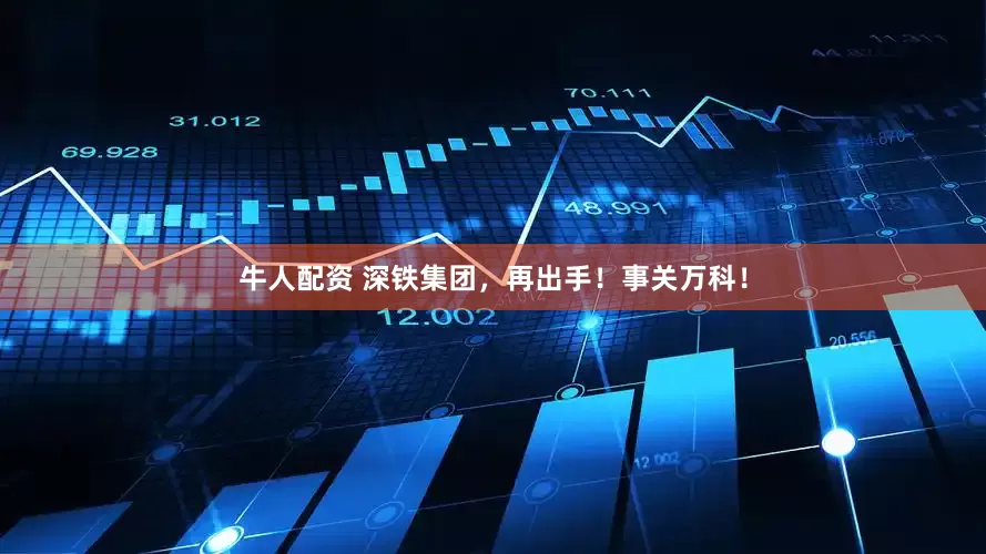 牛人配资 深铁集团，再出手！事关万科！