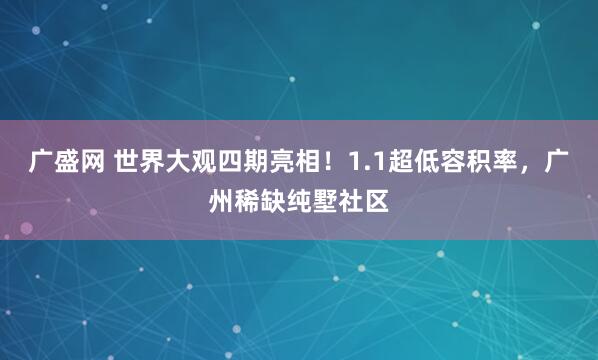 广盛网 世界大观四期亮相！1.1超低容积率，广州稀缺纯墅社区