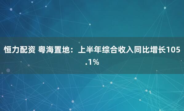 恒力配资 粤海置地：上半年综合收入同比增长105.1%