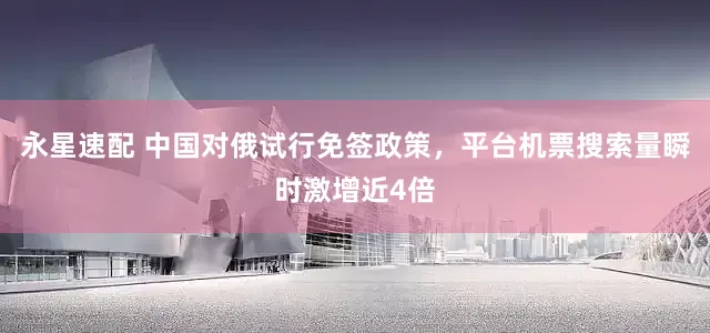 永星速配 中国对俄试行免签政策，平台机票搜索量瞬时激增近4倍