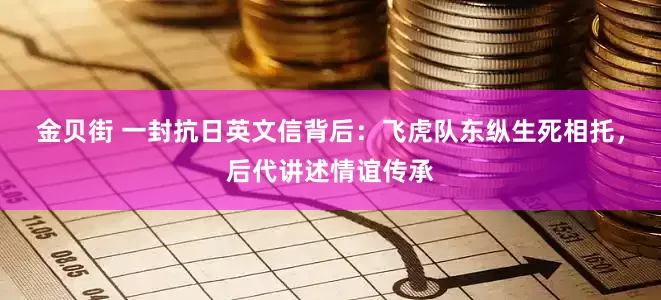 金贝街 一封抗日英文信背后：飞虎队东纵生死相托，后代讲述情谊传承