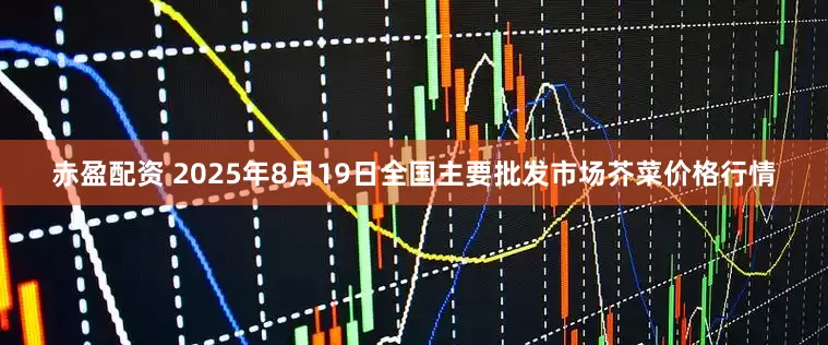 赤盈配资 2025年8月19日全国主要批发市场芥菜价格行情