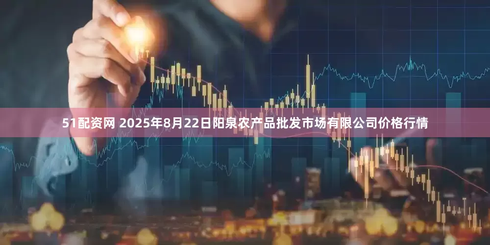 51配资网 2025年8月22日阳泉农产品批发市场有限公司价格行情