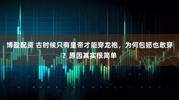 博盈配资 古时候只有皇帝才能穿龙袍，为何包拯也敢穿？原因其实很简单