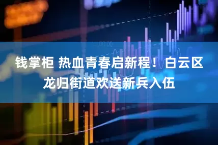 钱掌柜 热血青春启新程！白云区龙归街道欢送新兵入伍