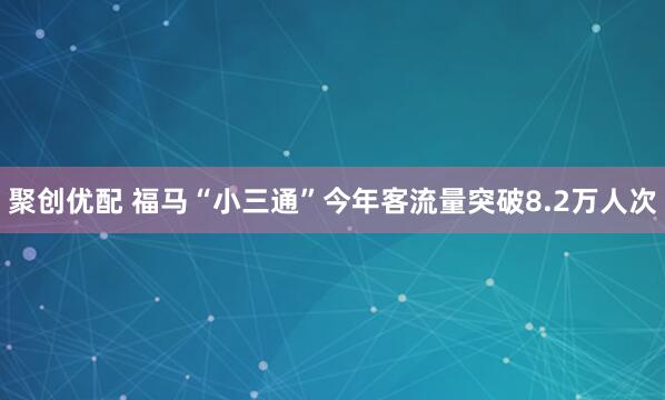 聚创优配 福马“小三通”今年客流量突破8.2万人次