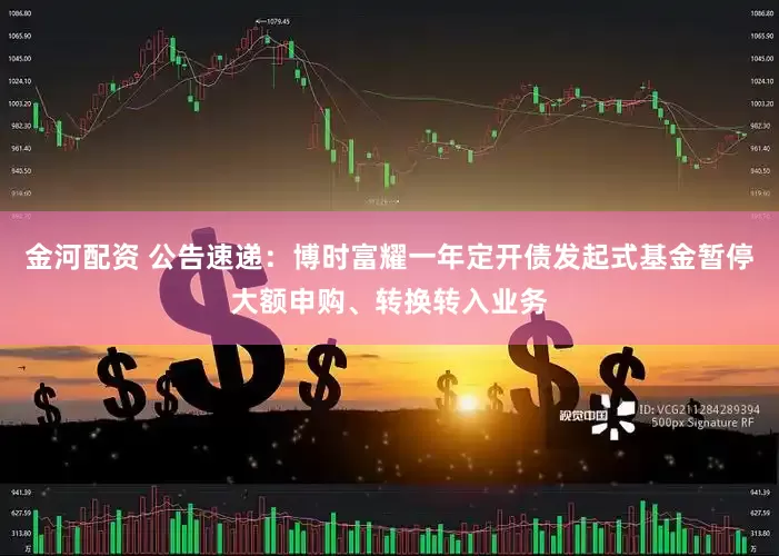 金河配资 公告速递：博时富耀一年定开债发起式基金暂停大额申购、转换转入业务