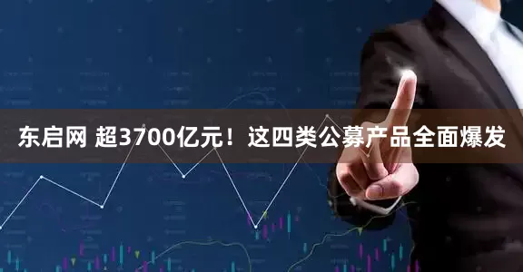 东启网 超3700亿元！这四类公募产品全面爆发
