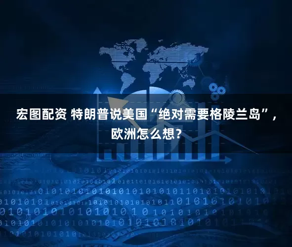 宏图配资 特朗普说美国“绝对需要格陵兰岛”，欧洲怎么想？