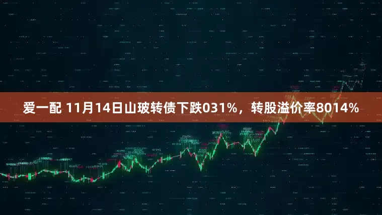 爱一配 11月14日山玻转债下跌031%，转股溢价率8014%