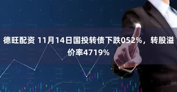 德旺配资 11月14日国投转债下跌052%，转股溢价率4719%