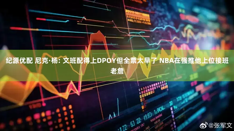 纪源优配 尼克·杨: 文班配得上DPOY但全票太早了 NBA在强推他上位接班老詹