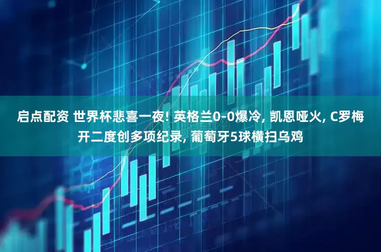 启点配资 世界杯悲喜一夜! 英格兰0-0爆冷, 凯恩哑火, C罗梅开二度创多项纪录, 葡萄牙5球横扫乌鸡