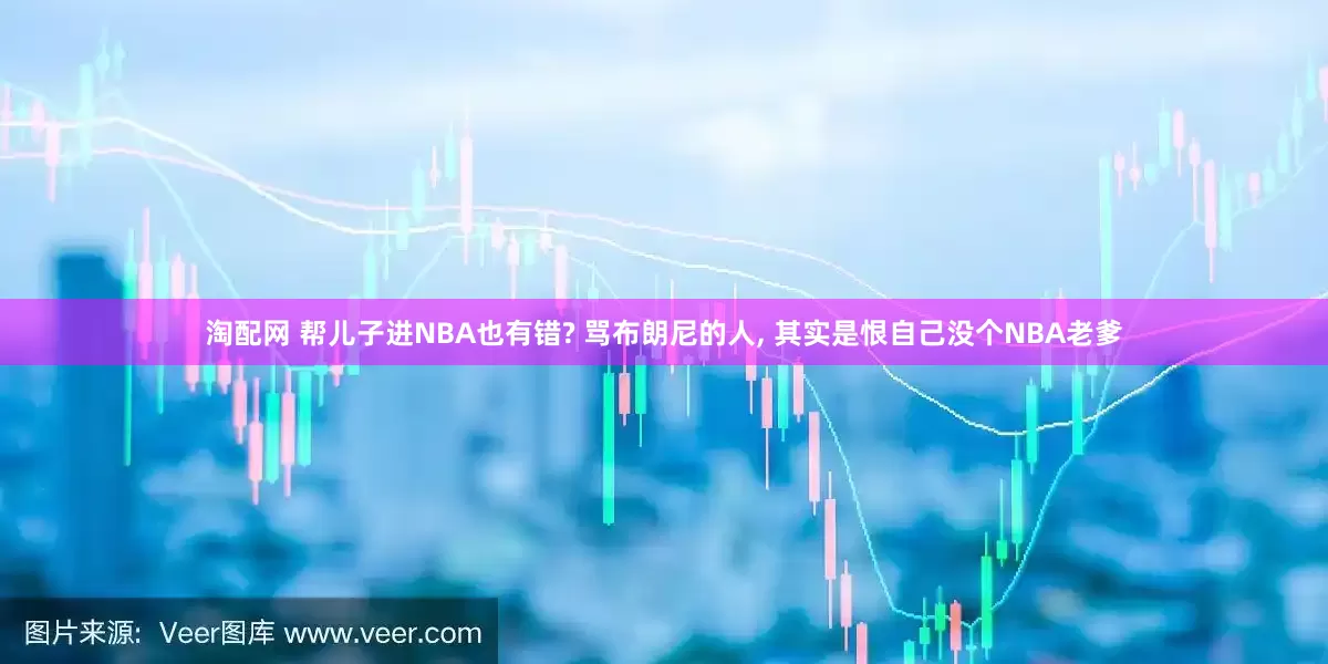 淘配网 帮儿子进NBA也有错? 骂布朗尼的人, 其实是恨自己没个NBA老爹